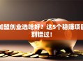 加盟创业选啥好？这5个稳赚项目别错过！