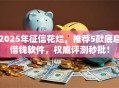 2025年征信花烂，推荐5款底息借钱软件，权威评测秒批！
