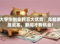 大学生创业的五大优势：年轻就是资本，敢闯才有机会！