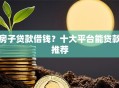 房子贷款借钱？十大平台能贷款推荐