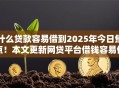 什么贷款容易借到2025年今日焦点！本文更新网贷平台借钱容易借