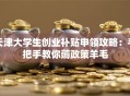 天津大学生创业补贴申领攻略：手把手教你薅政策羊毛