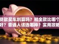 贷款买车划算吗？和全款比哪个好？普通人该选哪种？实用攻略都在这，速看！
