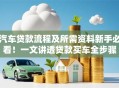 汽车贷款流程及所需资料新手必看！一文讲透贷款买车全步骤