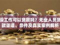没工作可以贷款吗？无业人员贷款渠道、条件及真实案例解析