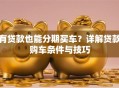 有贷款也能分期买车？详解贷款购车条件与技巧