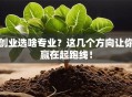 创业选啥专业？这几个方向让你赢在起跑线！