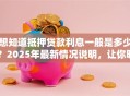 想知道抵押贷款利息一般是多少？2025年最新情况说明，让你明明白白