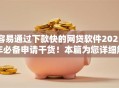 容易通过下款快的网贷软件2025年必备申请干货！本篇为您详细解答！