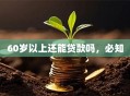 60岁以上还能贷款吗，必知