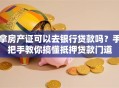 拿房产证可以去银行贷款吗？手把手教你搞懂抵押贷款门道