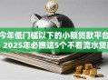 今年低门槛以下的小额贷款平台！2025年必瞧这5个不看流水贷款万