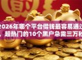 2026年哪个平台借钱最容易通过，超热门的10个黑户急需三万秒到的的口子推荐