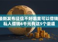 最新发布征信不好哪里可以借钱，私人借钱6千元有这5个渠道