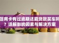 信用卡有过逾期还能贷款买车吗？详解影响因素与解决方案