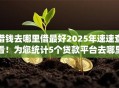 借钱去哪里借最好2025年速速查看!为您统计5个贷款平台去哪里借最好 借钱去哪里借最好2025年速速查看!为您统计5个贷款平台去哪里借最好