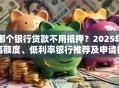 哪个银行贷款不用抵押？2025年高额度、低利率银行推荐及申请指南