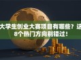 大学生创业大赛项目有哪些？这8个热门方向别错过！
