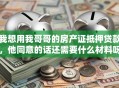 我想用我哥哥的房产证抵押贷款，他同意的话还需要什么材料呀