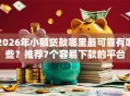 2026年小额贷款哪里最可靠有哪些？推荐7个容易下款的平台