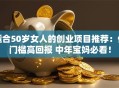 适合50岁女人的创业项目推荐：低门槛高回报 中年宝妈必看！