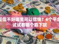 征信不好哪里可以借钱？6个平台试试看哪个能下款