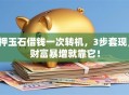 押玉石借钱一次转机，3步套现，财富暴增就靠它！