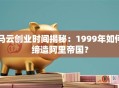 马云创业时间揭秘：1999年如何缔造阿里帝国？