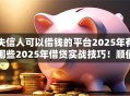 失信人可以借钱的平台2025年有哪些2025年借贷实战技巧！顺便梳理五个失信人贷款口子2025年有很多