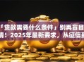「贷款需要什么条件」别再盲目申请！2025年最新要求，从征信到收入都给你讲透