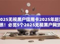 2025无视黑户信用卡2025年赶紧瞧!必览5个2025无视黑户网贷口子借钱 2025无视黑户信用卡2025年赶紧瞧!必览5个2025无视黑户网贷口子借钱