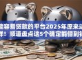 能容易贷款的平台2025年原来这样！顺道盘点这5个确定能借到钱的借钱平台