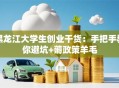 黑龙江大学生创业干货：手把手教你避坑+薅政策羊毛