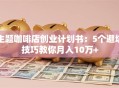 主题咖啡店创业计划书：5个避坑技巧教你月入10万+