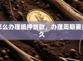怎么办理抵押贷款，办理周期要多久