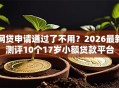 网贷申请通过了不用？2026最新测评10个17岁小额贷款平台