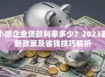 小微企业贷款利率多少？2023最新政策及省钱技巧解析