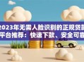 2023年无需人脸识别的正规贷款平台推荐：快速下款、安全可靠