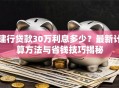 建行贷款30万利息多少？最新计算方法与省钱技巧揭秘
