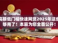 高额低门槛快速网贷2025年这些够用了！本篇为您全面公开！