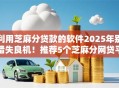利用芝麻分贷款的软件2025年别错失良机！推荐5个芝麻分网贷平台借钱