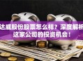 达威股份股票怎么样？深度解析这家公司的投资机会！