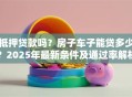 抵押贷款吗？房子车子能贷多少？2025年最新条件及通过率解析