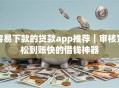 容易下款的贷款app推荐｜审核宽松到账快的借钱神器