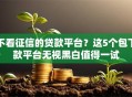 不看征信的贷款平台？这5个包下款平台无视黑白值得一试