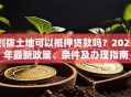 划拨土地可以抵押贷款吗？2025年最新政策、条件及办理指南
