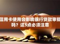 信用卡使用会影响银行贷款审批吗？这5点必须注意