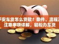 平安车贷怎么贷款？条件、流程及注意事项详解，轻松办车贷