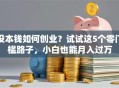 没本钱如何创业？试试这5个零门槛路子，小白也能月入过万