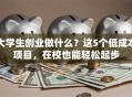 大学生创业做什么？这5个低成本项目，在校也能轻松起步